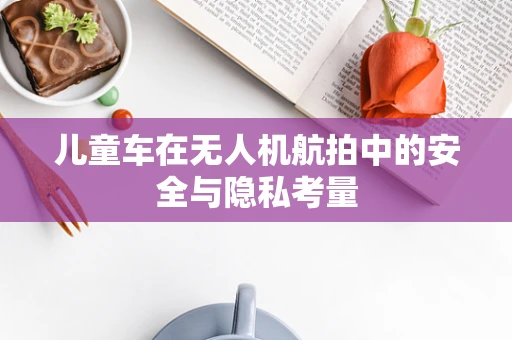 儿童车在无人机航拍中的安全与隐私考量