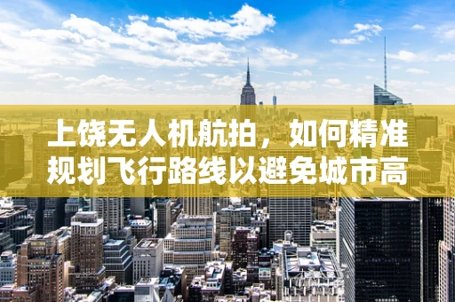 上饶无人机航拍，如何精准规划飞行路线以避免城市高楼遮挡？