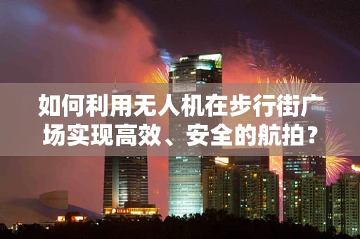 如何利用无人机在步行街广场实现高效、安全的航拍？