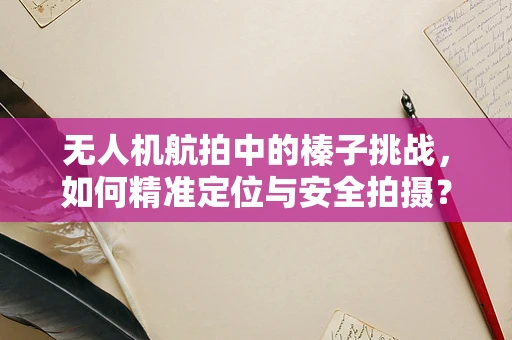 无人机航拍中的榛子挑战，如何精准定位与安全拍摄？
