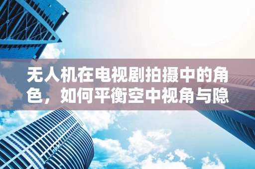 无人机在电视剧拍摄中的角色，如何平衡空中视角与隐私保护？