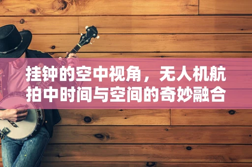 挂钟的空中视角，无人机航拍中时间与空间的奇妙融合