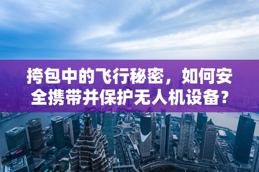 挎包中的飞行秘密，如何安全携带并保护无人机设备？