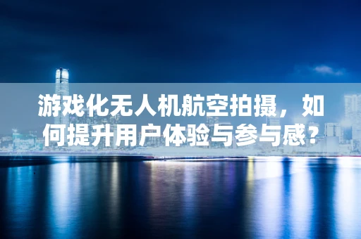 游戏化无人机航空拍摄，如何提升用户体验与参与感？