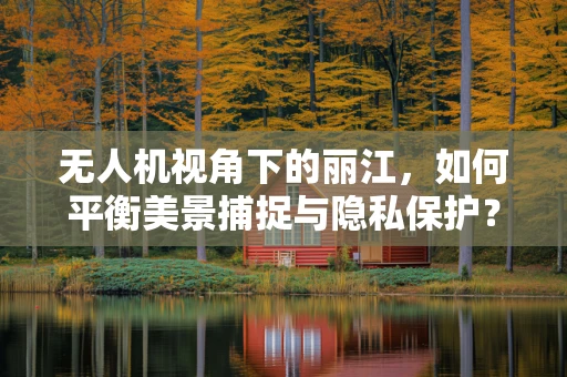 无人机视角下的丽江，如何平衡美景捕捉与隐私保护？