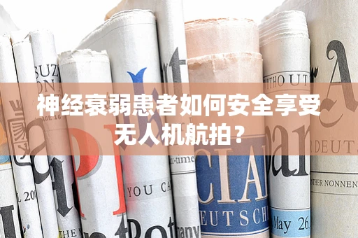 神经衰弱患者如何安全享受无人机航拍？