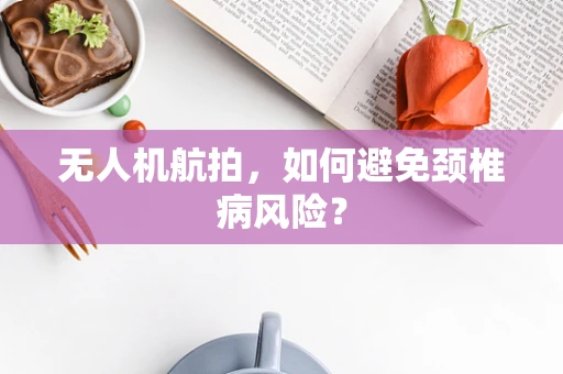 无人机航拍，如何避免颈椎病风险？