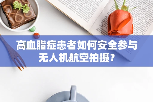 高血脂症患者如何安全参与无人机航空拍摄？