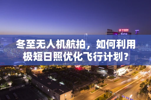 冬至无人机航拍，如何利用极短日照优化飞行计划？