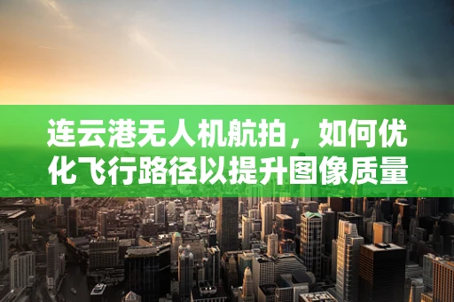 连云港无人机航拍，如何优化飞行路径以提升图像质量？