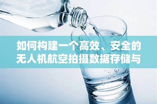 如何构建一个高效、安全的无人机航空拍摄数据存储与检索的数据库系统？