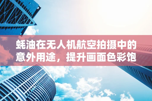 蚝油在无人机航空拍摄中的意外用途，提升画面色彩饱和度的小秘密？