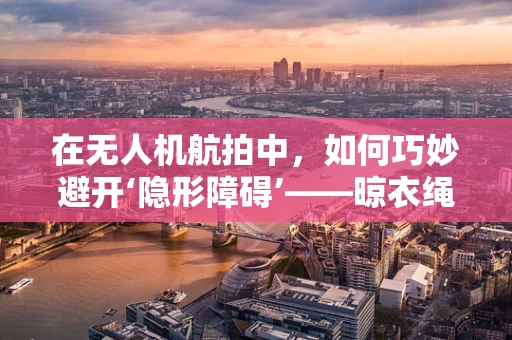 在无人机航拍中，如何巧妙避开‘隐形障碍’——晾衣绳？