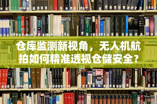 仓库监测新视角，无人机航拍如何精准透视仓储安全？