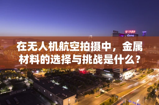 在无人机航空拍摄中，金属材料的选择与挑战是什么？