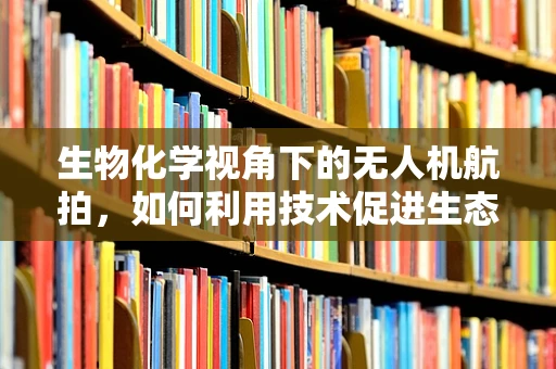 生物化学视角下的无人机航拍，如何利用技术促进生态监测？