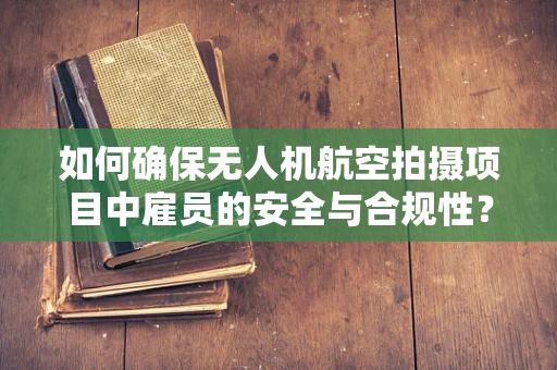 如何确保无人机航空拍摄项目中雇员的安全与合规性？