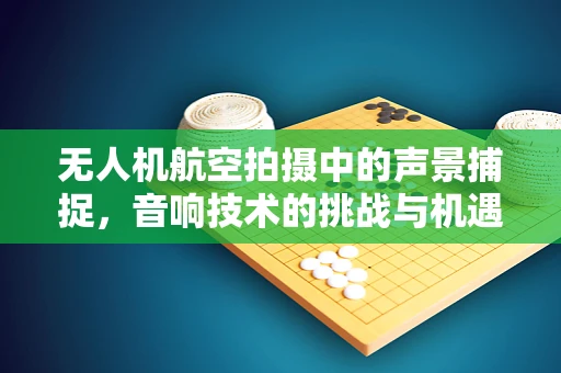 无人机航空拍摄中的声景捕捉，音响技术的挑战与机遇