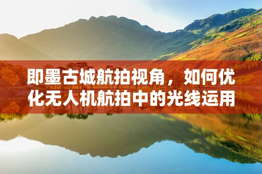 即墨古城航拍视角，如何优化无人机航拍中的光线运用？