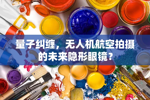 量子纠缠，无人机航空拍摄的未来隐形眼镜？