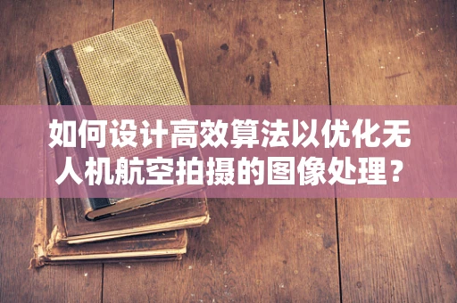 如何设计高效算法以优化无人机航空拍摄的图像处理？