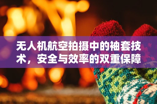 无人机航空拍摄中的袖套技术，安全与效率的双重保障？