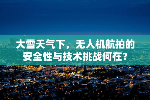 大雪天气下，无人机航拍的安全性与技术挑战何在？