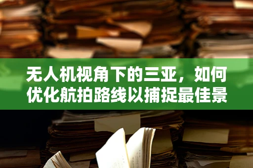 无人机视角下的三亚，如何优化航拍路线以捕捉最佳景观？
