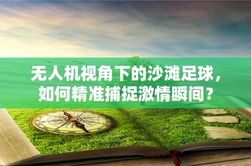 无人机视角下的沙滩足球，如何精准捕捉激情瞬间？