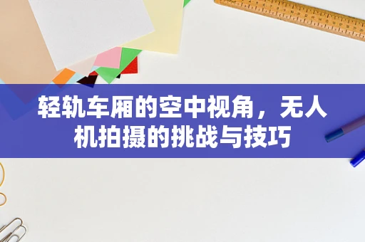 轻轨车厢的空中视角，无人机拍摄的挑战与技巧