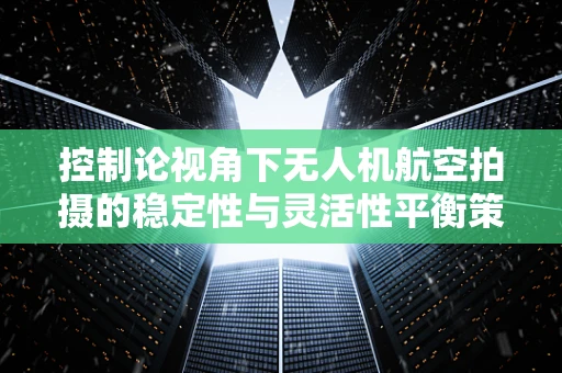 控制论视角下无人机航空拍摄的稳定性与灵活性平衡策略