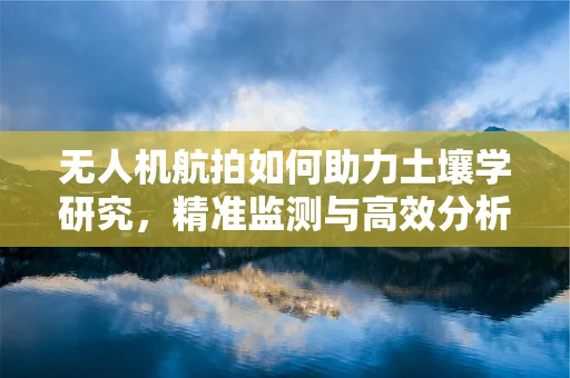 无人机航拍如何助力土壤学研究，精准监测与高效分析的挑战与机遇？