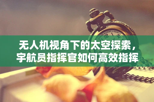 无人机视角下的太空探索，宇航员指挥官如何高效指挥无人机航空拍摄？