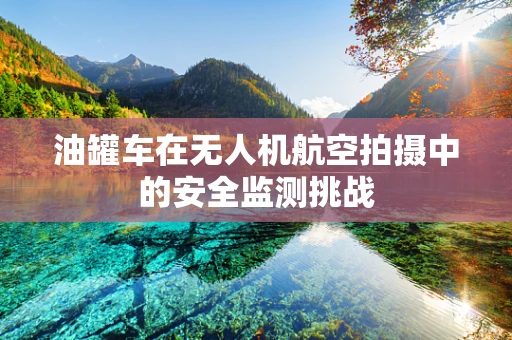 油罐车在无人机航空拍摄中的安全监测挑战