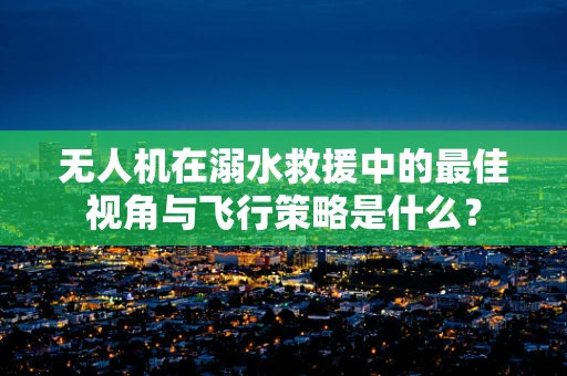 无人机在溺水救援中的最佳视角与飞行策略是什么？