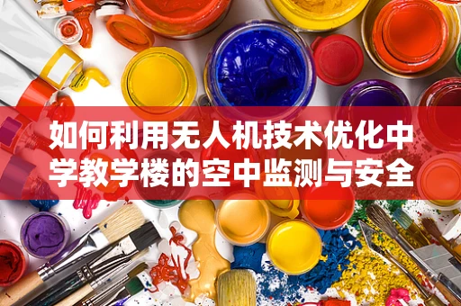 如何利用无人机技术优化中学教学楼的空中监测与安全评估？