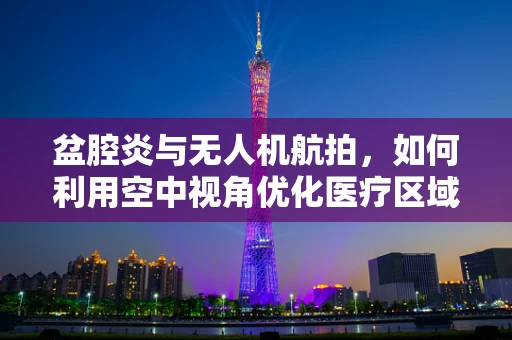 盆腔炎与无人机航拍，如何利用空中视角优化医疗区域监测？