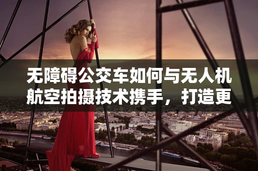 无障碍公交车如何与无人机航空拍摄技术携手，打造更便捷的公共交通体验？