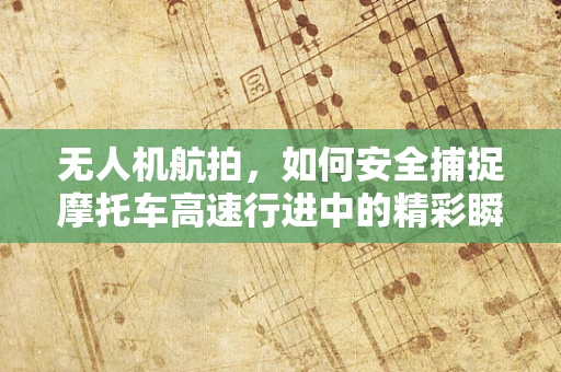 无人机航拍，如何安全捕捉摩托车高速行进中的精彩瞬间？