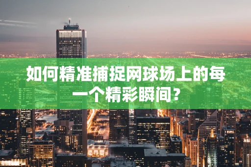 如何精准捕捉网球场上的每一个精彩瞬间？