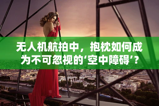 无人机航拍中，抱枕如何成为不可忽视的‘空中障碍’？