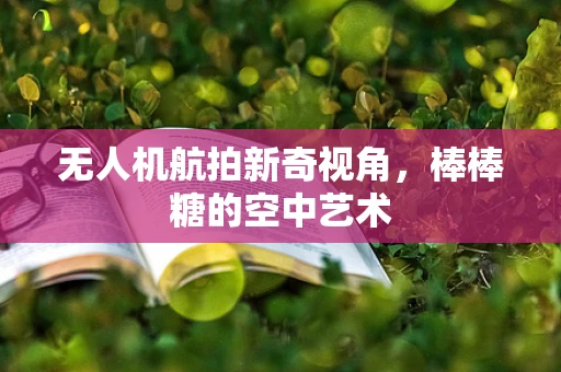 无人机航拍新奇视角，棒棒糖的空中艺术