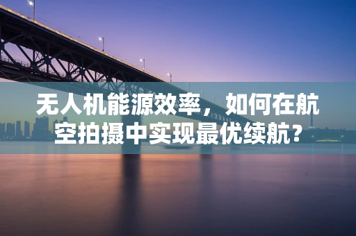 无人机能源效率，如何在航空拍摄中实现最优续航？