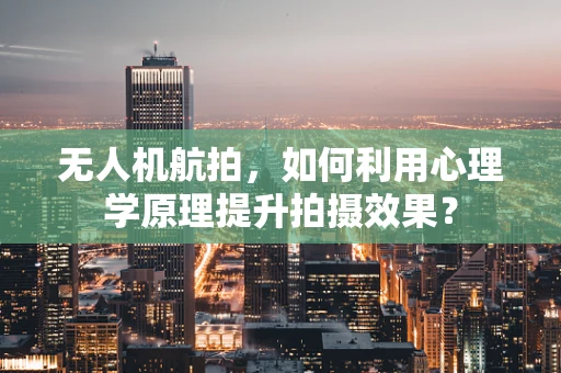 无人机航拍，如何利用心理学原理提升拍摄效果？