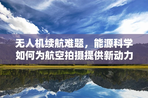 无人机续航难题，能源科学如何为航空拍摄提供新动力？