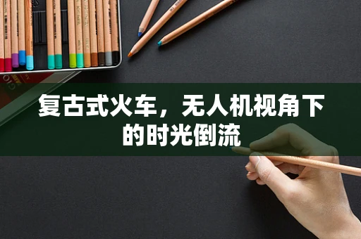 复古式火车，无人机视角下的时光倒流