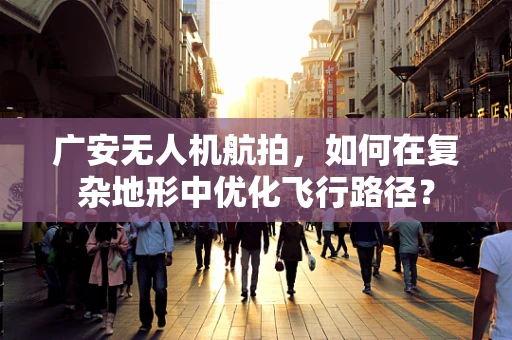 广安无人机航拍，如何在复杂地形中优化飞行路径？