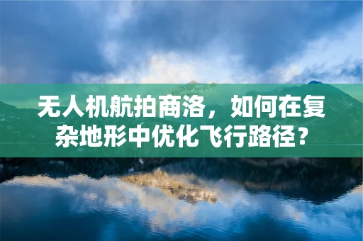 无人机航拍商洛，如何在复杂地形中优化飞行路径？