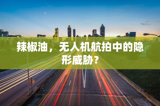 辣椒油，无人机航拍中的隐形威胁？
