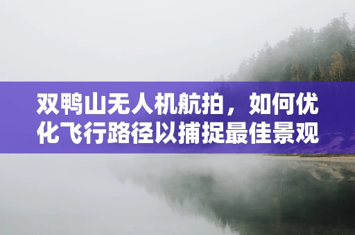 双鸭山无人机航拍，如何优化飞行路径以捕捉最佳景观？